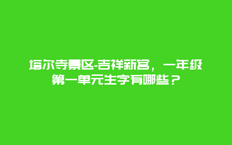 塔爾寺景區(qū)-吉祥新宮，一年級第一單元生字有哪些？