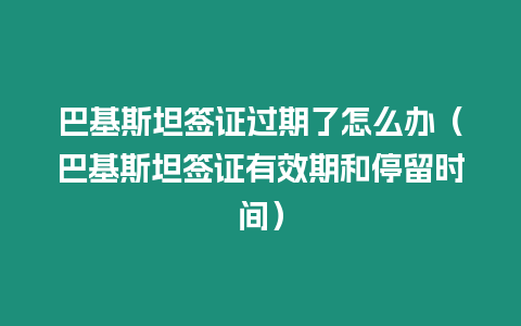 巴基斯坦簽證過期了怎么辦（巴基斯坦簽證有效期和停留時間）