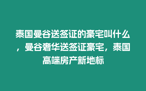 泰國曼谷送簽證的豪宅叫什么，曼谷奢華送簽證豪宅，泰國高端房產新地標