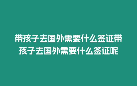 帶孩子去國外需要什么簽證帶孩子去國外需要什么簽證呢