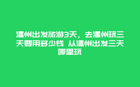 溫州出發旅游3天，去溫州玩三天要用多少錢 從溫州出發三天哪里玩