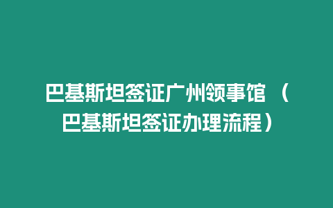 巴基斯坦簽證廣州領(lǐng)事館 （巴基斯坦簽證辦理流程）