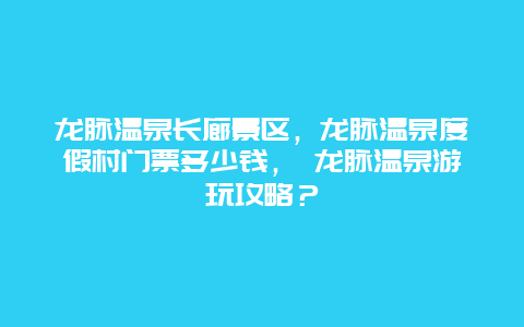 龍脈溫泉長廊景區(qū)，龍脈溫泉度假村門票多少錢， 龍脈溫泉游玩攻略？