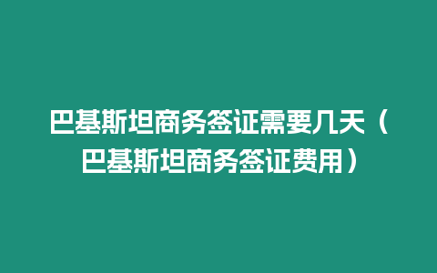 巴基斯坦商務簽證需要幾天（巴基斯坦商務簽證費用）