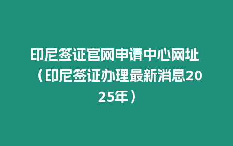 印尼簽證官網(wǎng)申請(qǐng)中心網(wǎng)址 （印尼簽證辦理最新消息2025年）