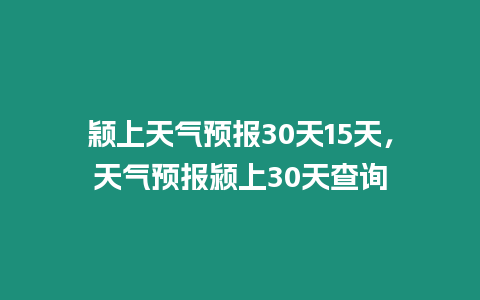 穎上天氣預報30天15天，天氣預報潁上30天查詢