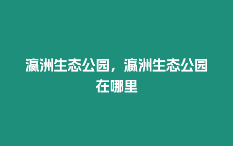 瀛洲生態公園，瀛洲生態公園在哪里