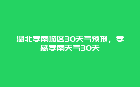 湖北孝南城區(qū)30天氣預(yù)報，孝感孝南天氣30天