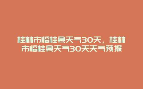 桂林市臨桂縣天氣30天，桂林市臨桂縣天氣30天天氣預(yù)報