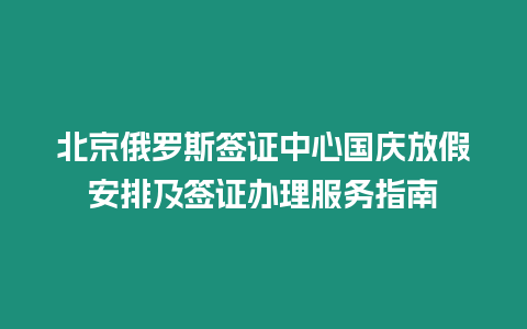 北京俄羅斯簽證中心國(guó)慶放假安排及簽證辦理服務(wù)指南