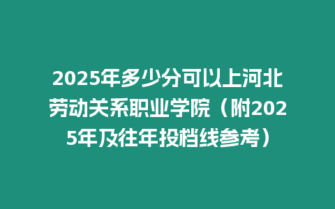 2025年多少分可以上河北勞動關系職業學院（附2025年及往年投檔線參考）