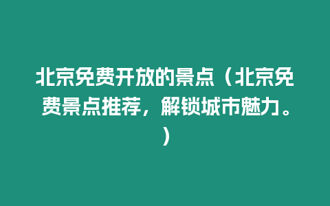 北京免費開放的景點（北京免費景點推薦，解鎖城市魅力。）