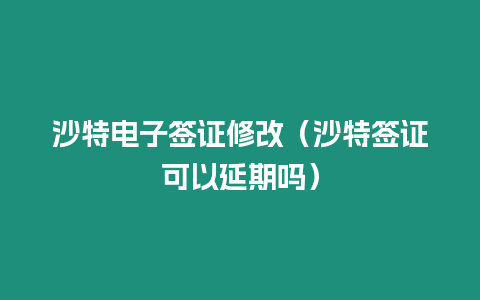 沙特電子簽證修改（沙特簽證可以延期嗎）