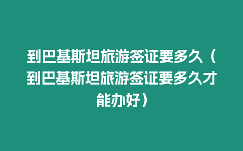 到巴基斯坦旅游簽證要多久（到巴基斯坦旅游簽證要多久才能辦好）