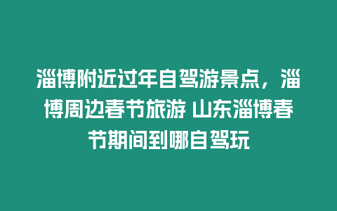 淄博附近過年自駕游景點，淄博周邊春節旅游 山東淄博春節期間到哪自駕玩