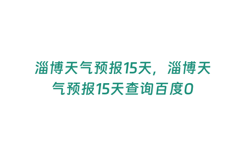 淄博天氣預(yù)報15天，淄博天氣預(yù)報15天查詢百度0