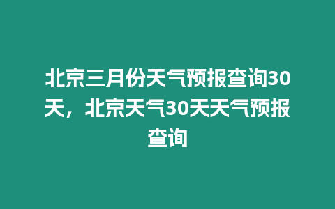 北京三月份天氣預(yù)報(bào)查詢30天，北京天氣30天天氣預(yù)報(bào)查詢