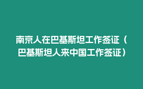 南京人在巴基斯坦工作簽證（巴基斯坦人來中國工作簽證）