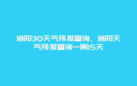 洛陽(yáng)30天氣預(yù)報(bào)查詢，洛陽(yáng)天氣預(yù)報(bào)查詢一周15天