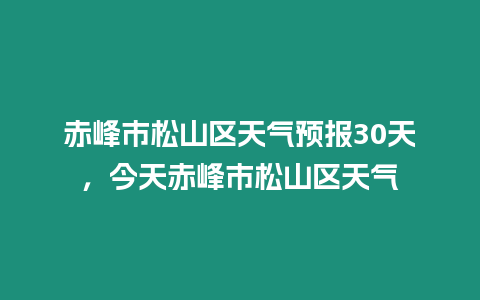 赤峰市松山區(qū)天氣預報30天，今天赤峰市松山區(qū)天氣