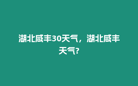 湖北咸豐30天氣，湖北咸豐天氣?