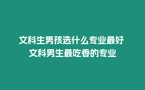 文科生男孩選什么專業最好 文科男生最吃香的專業