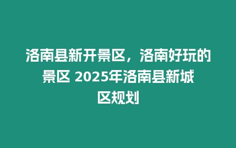 洛南縣新開景區，洛南好玩的景區 2025年洛南縣新城區規劃