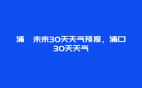 浦囗未來30天天氣預(yù)報，浦口30天天氣