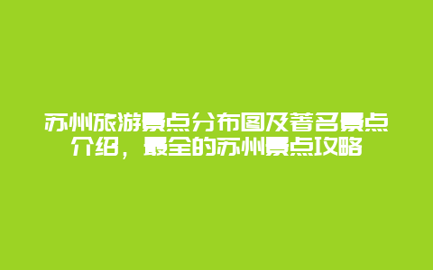 蘇州旅游景點分布圖及著名景點介紹，最全的蘇州景點攻略