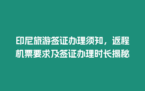 印尼旅游簽證辦理須知，返程機票要求及簽證辦理時長揭秘