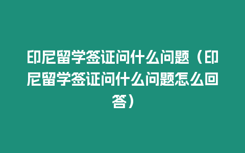 印尼留學簽證問什么問題（印尼留學簽證問什么問題怎么回答）