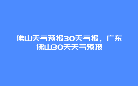 佛山天氣預報30天氣報，廣東佛山30天天氣預報