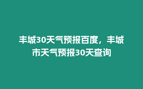 豐城30天氣預(yù)報(bào)百度，豐城市天氣預(yù)報(bào)30天查詢