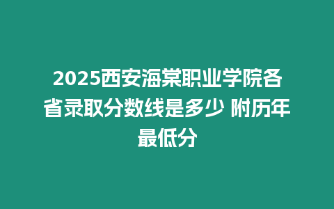 2025西安海棠職業(yè)學(xué)院各省錄取分?jǐn)?shù)線是多少 附歷年最低分