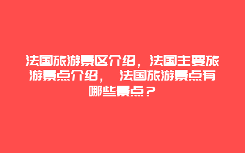 法國旅游景區(qū)介紹，法國主要旅游景點介紹， 法國旅游景點有哪些景點？