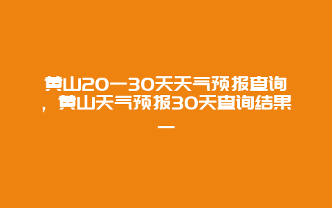 黃山20一30天天氣預報查詢，黃山天氣預報30天查詢結(jié)果一