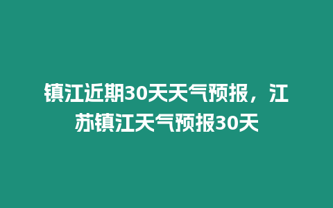 鎮(zhèn)江近期30天天氣預(yù)報(bào)，江蘇鎮(zhèn)江天氣預(yù)報(bào)30天