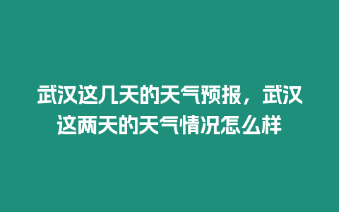 武漢這幾天的天氣預(yù)報，武漢這兩天的天氣情況怎么樣