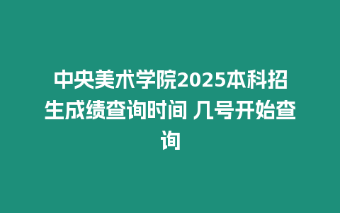 中央美術(shù)學(xué)院2025本科招生成績(jī)查詢時(shí)間 幾號(hào)開(kāi)始查詢