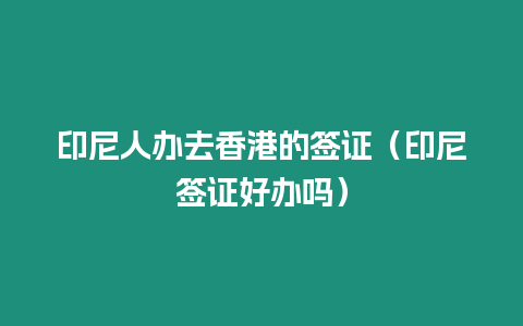 印尼人辦去香港的簽證（印尼簽證好辦嗎）