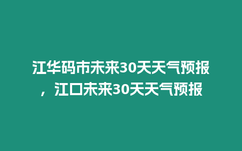 江華碼市未來30天天氣預報，江口未來30天天氣預報