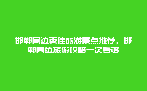 邯鄲周邊更佳旅游景點推薦，邯鄲周邊旅游攻略一次看夠