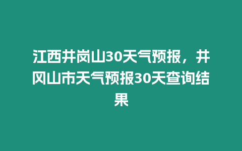 江西井崗山30天氣預報，井岡山市天氣預報30天查詢結果