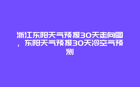 浙江東陽天氣預(yù)報30天走向圖，東陽天氣預(yù)報30天冷空氣預(yù)測