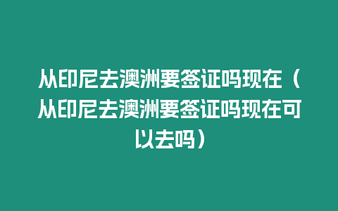 從印尼去澳洲要簽證嗎現(xiàn)在（從印尼去澳洲要簽證嗎現(xiàn)在可以去嗎）