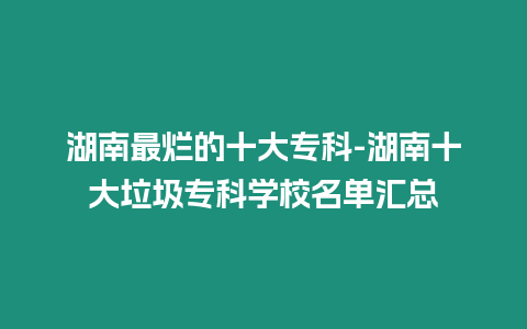 湖南最爛的十大專(zhuān)科-湖南十大垃圾專(zhuān)科學(xué)校名單匯總