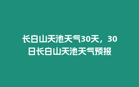 長白山天池天氣30天，30日長白山天池天氣預報