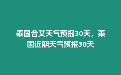 泰國合艾天氣預報30天，泰國近期天氣預報30天