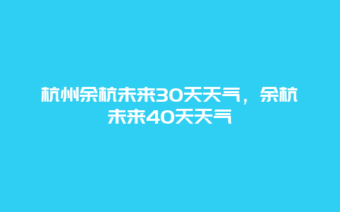 杭州余杭未來(lái)30天天氣，余杭未來(lái)40天天氣