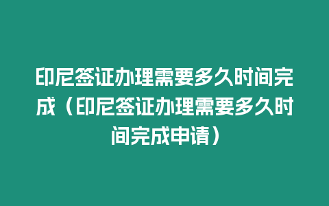 印尼簽證辦理需要多久時間完成（印尼簽證辦理需要多久時間完成申請）